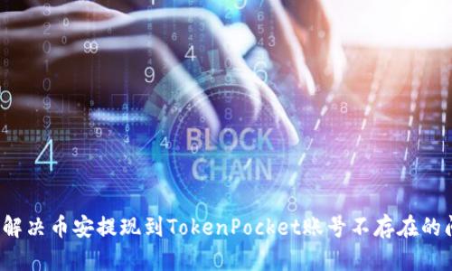 如何解决币安提现到TokenPocket账号不存在的问题？