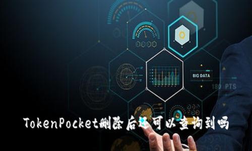 TokenPocket删除后还可以查询到吗