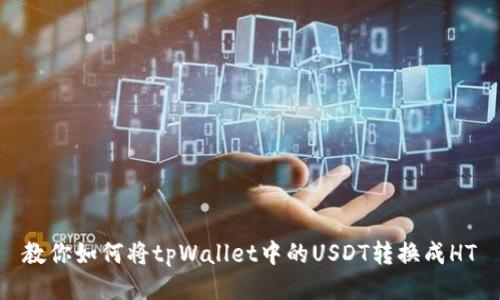 教你如何将tpWallet中的USDT转换成HT