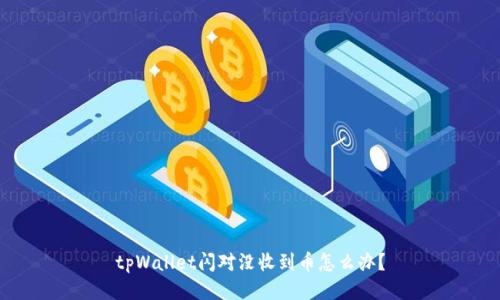 tpWallet闪对没收到币怎么办？